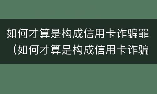 如何才算是构成信用卡诈骗罪（如何才算是构成信用卡诈骗罪呢）
