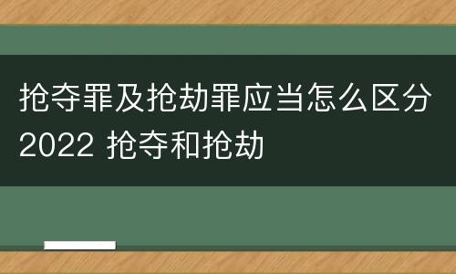 抢夺罪及抢劫罪应当怎么区分2022 抢夺和抢劫