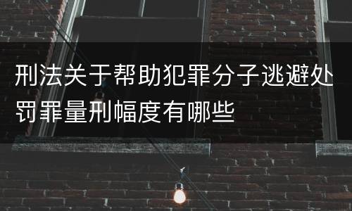 刑法关于帮助犯罪分子逃避处罚罪量刑幅度有哪些