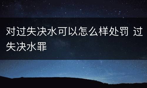 对过失决水可以怎么样处罚 过失决水罪