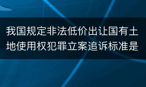 我国规定非法低价出让国有土地使用权犯罪立案追诉标准是怎样的