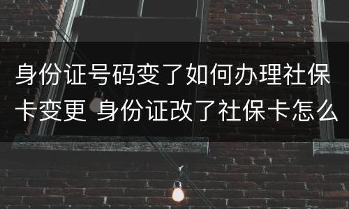 身份证号码变了如何办理社保卡变更 身份证改了社保卡怎么办