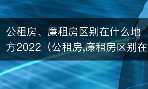 公租房、廉租房区别在什么地方2022（公租房,廉租房区别在什么地方2022年11月）