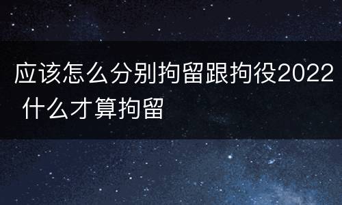 应该怎么分别拘留跟拘役2022 什么才算拘留