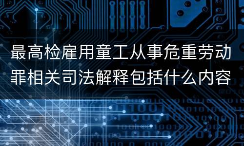 最高检雇用童工从事危重劳动罪相关司法解释包括什么内容