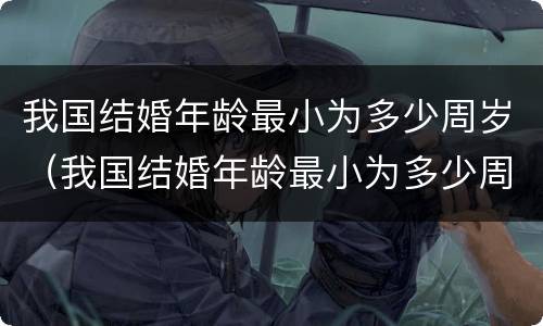 我国结婚年龄最小为多少周岁（我国结婚年龄最小为多少周岁呢）