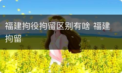 福建拘役拘留区别有啥 福建 拘留