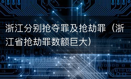 浙江分别抢夺罪及抢劫罪（浙江省抢劫罪数额巨大）