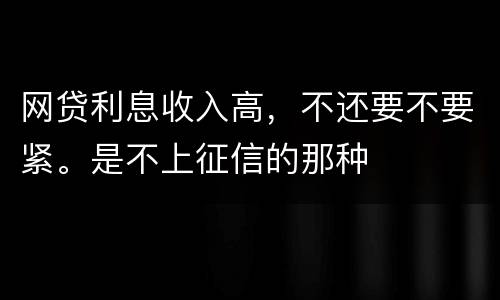 网贷利息收入高，不还要不要紧。是不上征信的那种