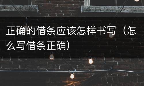 正确的借条应该怎样书写（怎么写借条正确）