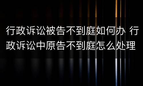 行政诉讼被告不到庭如何办 行政诉讼中原告不到庭怎么处理