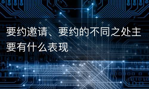 要约邀请、要约的不同之处主要有什么表现