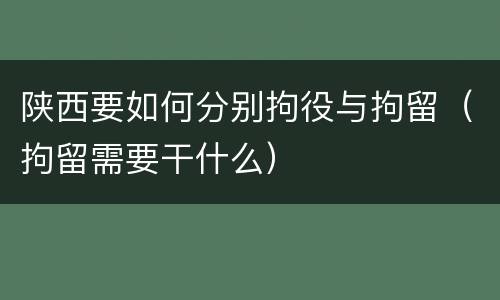 陕西要如何分别拘役与拘留（拘留需要干什么）