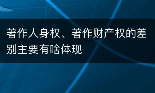 著作人身权、著作财产权的差别主要有啥体现