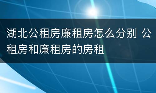 湖北公租房廉租房怎么分别 公租房和廉租房的房租