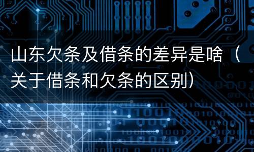 山东欠条及借条的差异是啥（关于借条和欠条的区别）