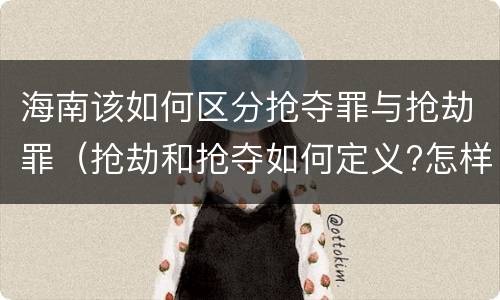 海南该如何区分抢夺罪与抢劫罪（抢劫和抢夺如何定义?怎样区分?）