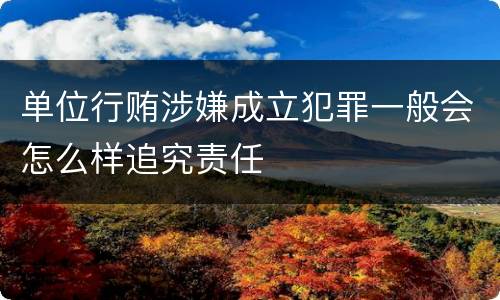 单位行贿涉嫌成立犯罪一般会怎么样追究责任