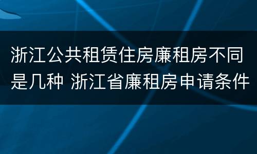 浙江公共租赁住房廉租房不同是几种 浙江省廉租房申请条件2019