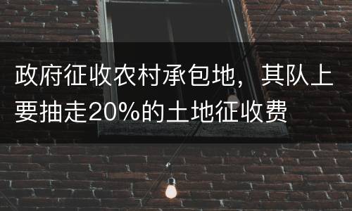 政府征收农村承包地，其队上要抽走20%的土地征收费