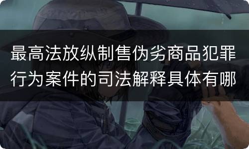 最高法放纵制售伪劣商品犯罪行为案件的司法解释具体有哪些