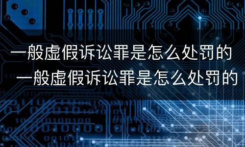 一般虚假诉讼罪是怎么处罚的 一般虚假诉讼罪是怎么处罚的呢
