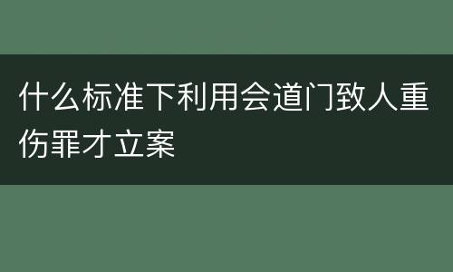 什么标准下利用会道门致人重伤罪才立案