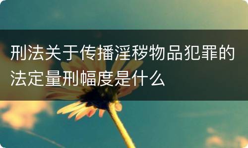 刑法关于传播淫秽物品犯罪的法定量刑幅度是什么