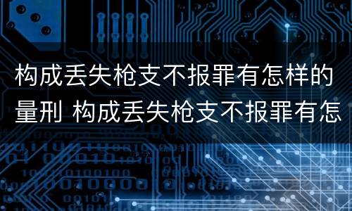 构成丢失枪支不报罪有怎样的量刑 构成丢失枪支不报罪有怎样的量刑方式