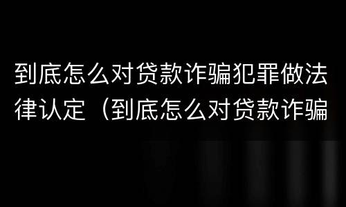 到底怎么对贷款诈骗犯罪做法律认定（到底怎么对贷款诈骗犯罪做法律认定的）