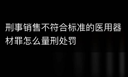 刑事销售不符合标准的医用器材罪怎么量刑处罚