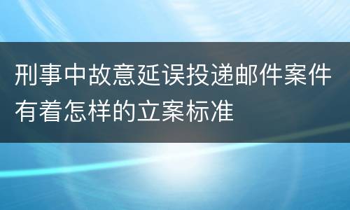 刑事中故意延误投递邮件案件有着怎样的立案标准