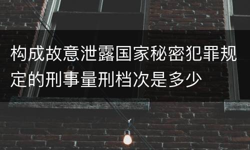 构成故意泄露国家秘密犯罪规定的刑事量刑档次是多少