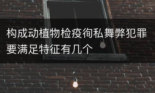 构成动植物检疫徇私舞弊犯罪要满足特征有几个