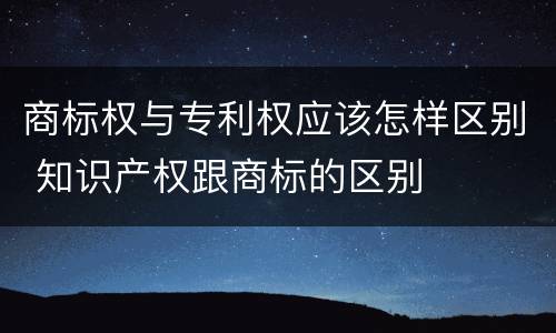 商标权与专利权应该怎样区别 知识产权跟商标的区别