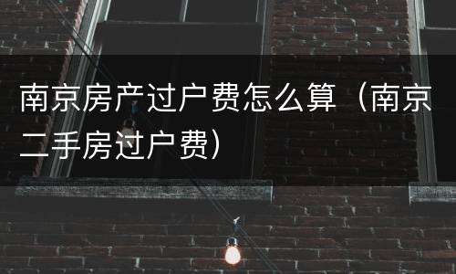 南京房产过户费怎么算（南京二手房过户费）