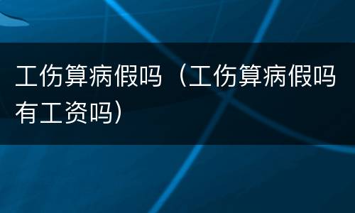 工伤算病假吗（工伤算病假吗有工资吗）