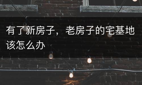 有了新房子，老房子的宅基地该怎么办