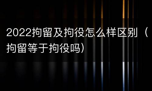 2022拘留及拘役怎么样区别（拘留等于拘役吗）