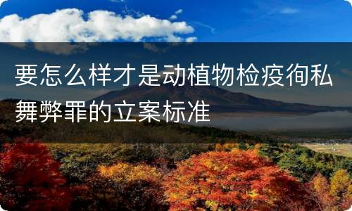要怎么样才是动植物检疫徇私舞弊罪的立案标准