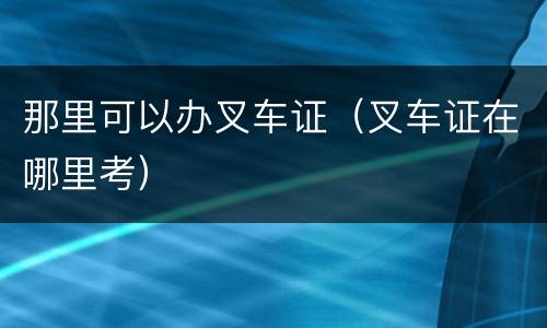 那里可以办叉车证（叉车证在哪里考）