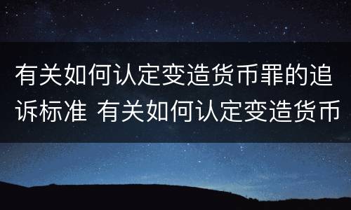 有关如何认定变造货币罪的追诉标准 有关如何认定变造货币罪的追诉标准规定