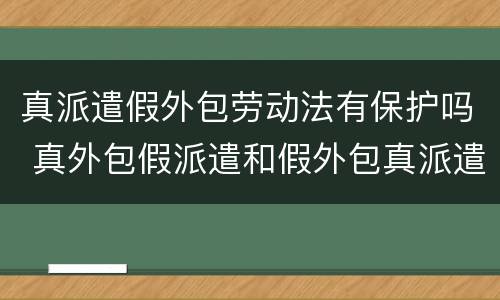 真派遣假外包劳动法有保护吗 真外包假派遣和假外包真派遣