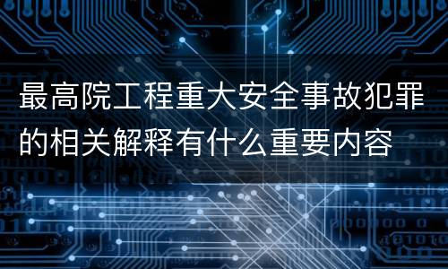最高院工程重大安全事故犯罪的相关解释有什么重要内容