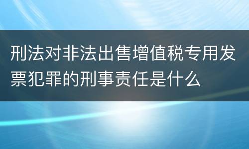 刑法对非法出售增值税专用发票犯罪的刑事责任是什么