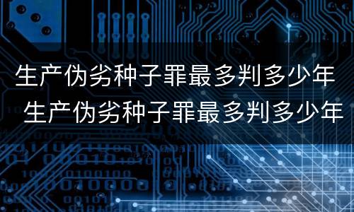 生产伪劣种子罪最多判多少年 生产伪劣种子罪最多判多少年徒刑