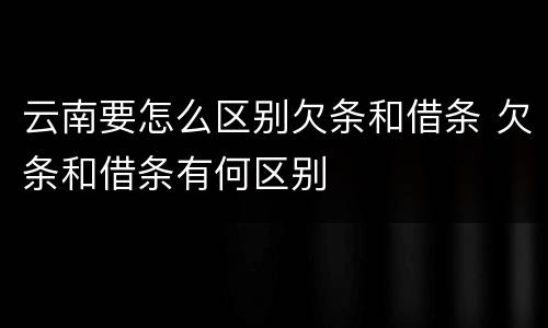 云南要怎么区别欠条和借条 欠条和借条有何区别
