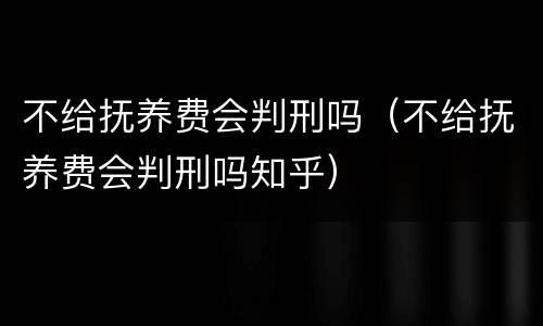 不给抚养费会判刑吗（不给抚养费会判刑吗知乎）
