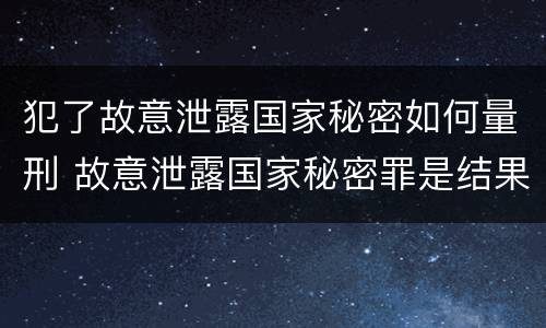 犯了故意泄露国家秘密如何量刑 故意泄露国家秘密罪是结果犯吗