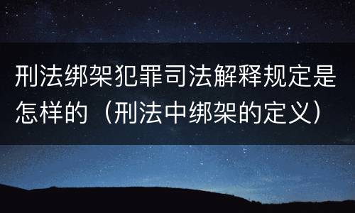 刑法绑架犯罪司法解释规定是怎样的（刑法中绑架的定义）
